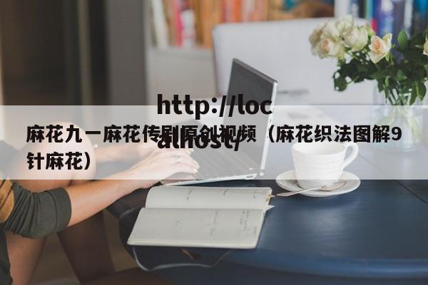 麻花九一麻花传剧原创视频（麻花织法图解9针麻花）