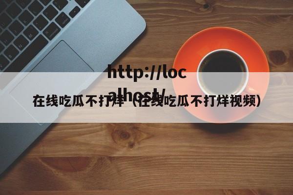在线吃瓜不打烊（在线吃瓜不打烊视频）